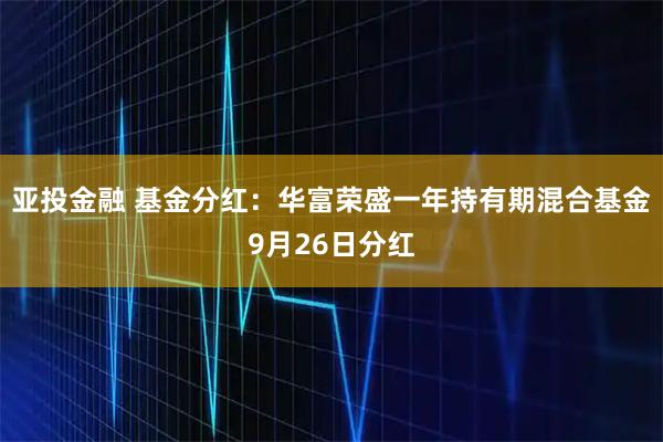 亚投金融 基金分红:华富荣盛一年持有期混合基金9月26日分红