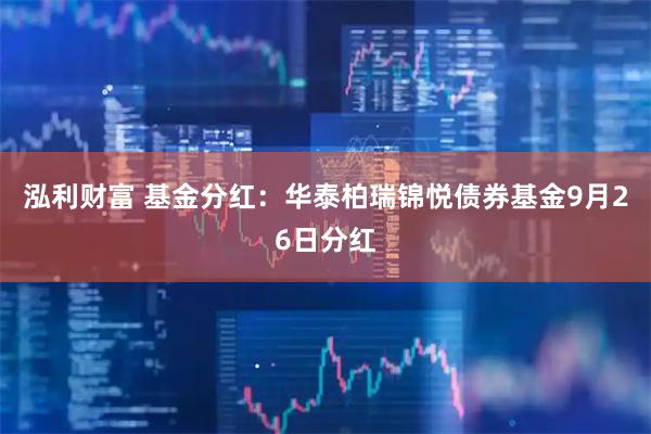 泓利财富 基金分红：华泰柏瑞锦悦债券基金9月26日分红