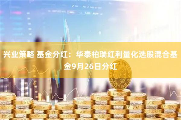 兴业策略 基金分红：华泰柏瑞红利量化选股混合基金9月26日分红