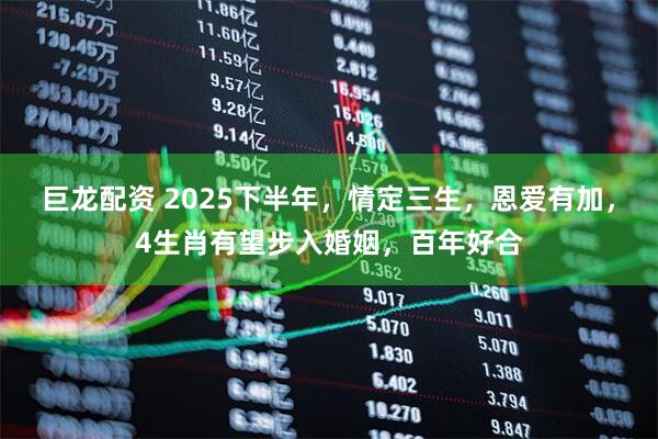 巨龙配资 2025下半年，情定三生，恩爱有加，4生肖有望步入婚姻，百年好合