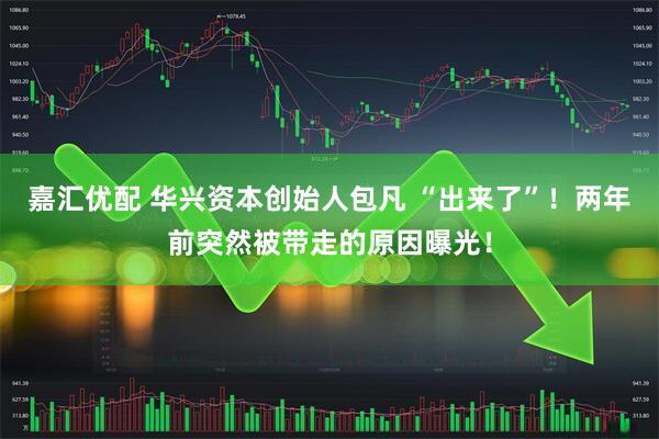 嘉汇优配 华兴资本创始人包凡 “出来了”!两年前突然被带走的原因曝光!