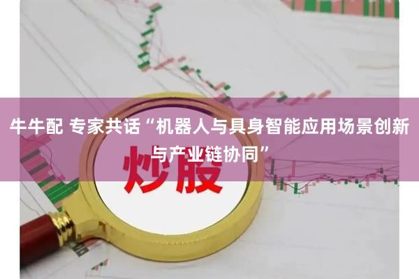 牛牛配 专家共话“机器人与具身智能应用场景创新与产业链协同”