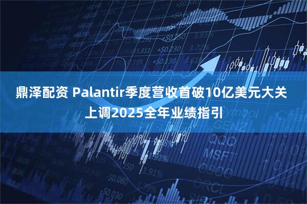 鼎泽配资 Palantir季度营收首破10亿美元大关 上调2025全年业绩指引