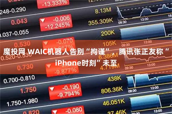 魔投网 WAIC机器人告别“拘谨”,腾讯张正友称“iPhone时刻”未至