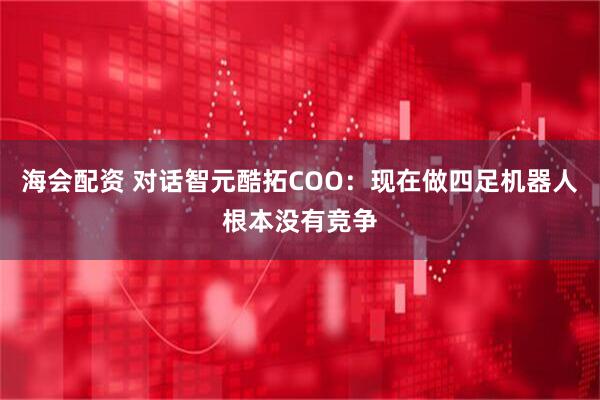 海会配资 对话智元酷拓COO:现在做四足机器人根本没有竞争