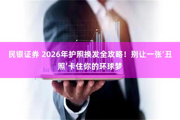 民银证券 2026年护照换发全攻略！别让一张‘丑照’卡住你的环球梦