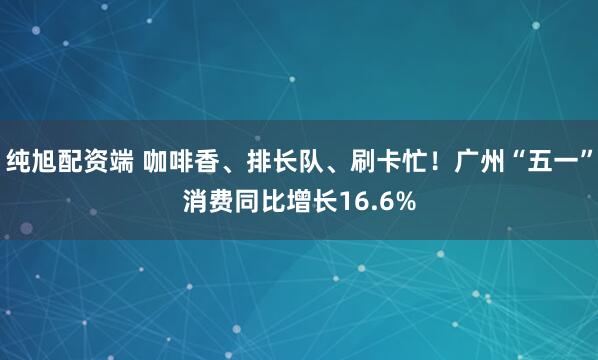 纯旭配资端 咖啡香、排长队、刷卡忙！广州“五一”消费同比增长16.6%
