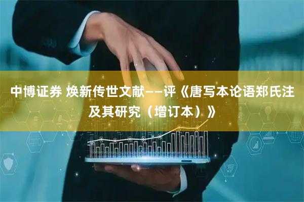 中博证券 焕新传世文献——评《唐写本论语郑氏注及其研究（增订本）》