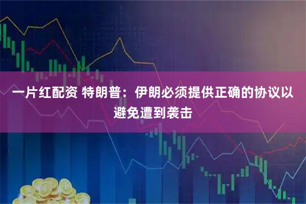 一片红配资 特朗普：伊朗必须提供正确的协议以避免遭到袭击