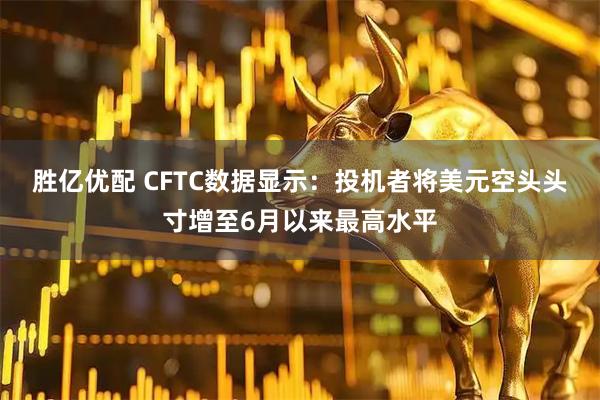 胜亿优配 CFTC数据显示：投机者将美元空头头寸增至6月以来最高水平