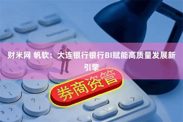 财米网 帆软：大连银行银行BI赋能高质量发展新引擎
