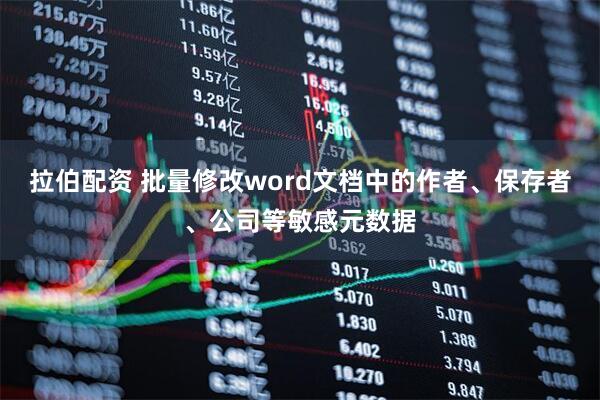 拉伯配资 批量修改word文档中的作者、保存者、公司等敏感元数据