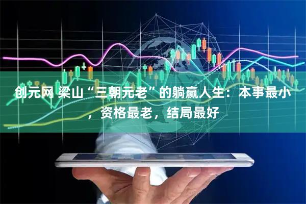创元网 梁山“三朝元老”的躺赢人生：本事最小，资格最老，结局最好