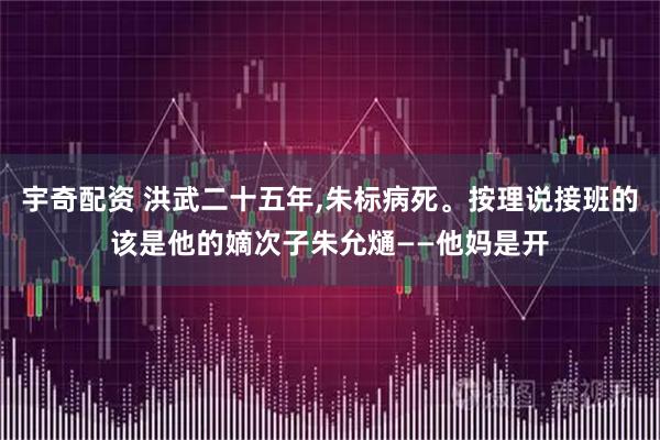 宇奇配资 洪武二十五年,朱标病死。按理说接班的该是他的嫡次子朱允熥——他妈是开