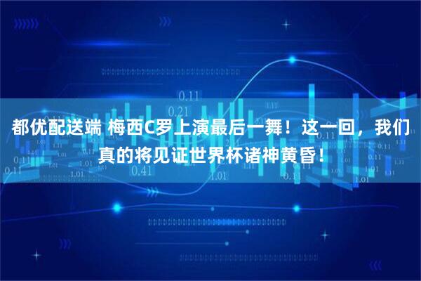 都优配送端 梅西C罗上演最后一舞！这一回，我们真的将见证世界杯诸神黄昏！