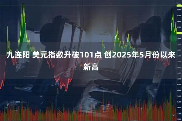 九连阳 美元指数升破101点 创2025年5月份以来新高