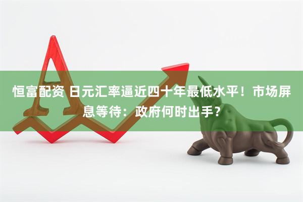 恒富配资 日元汇率逼近四十年最低水平!市场屏息等待:政府何时出手?