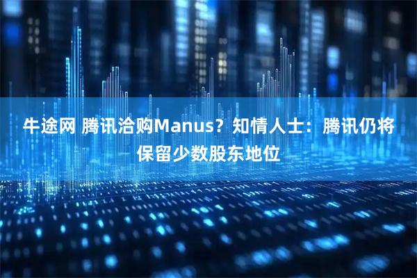 牛途网 腾讯洽购Manus?知情人士:腾讯仍将保留少数股东地位