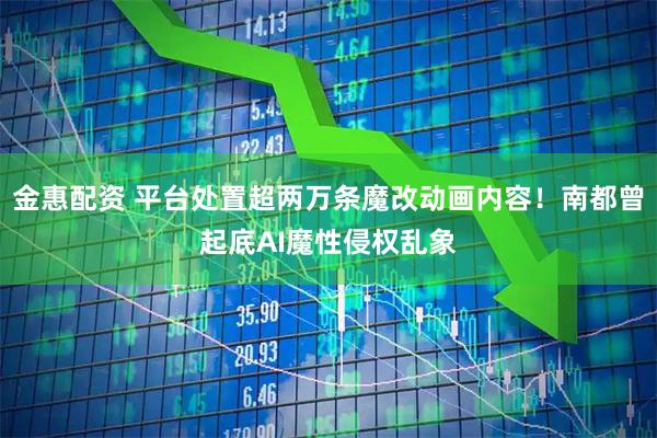 金惠配资 平台处置超两万条魔改动画内容!南都曾起底AI魔性侵权乱象
