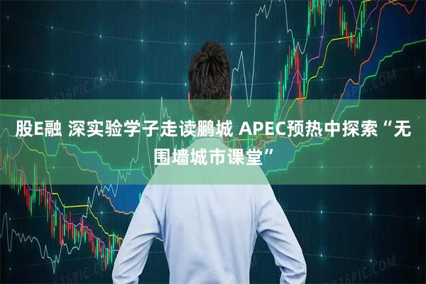 股E融 深实验学子走读鹏城 APEC预热中探索“无围墙城市课堂”