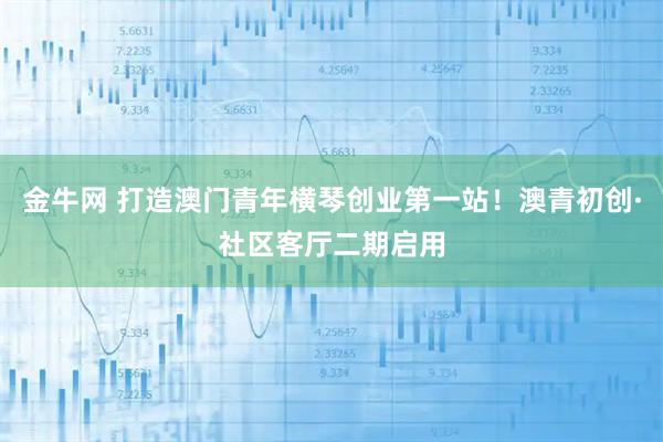 金牛网 打造澳门青年横琴创业第一站！澳青初创·社区客厅二期启用