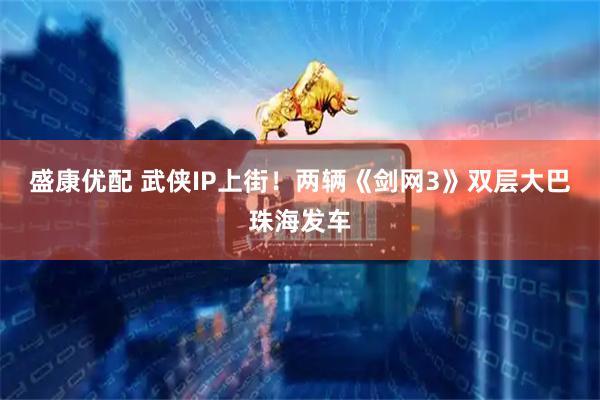 盛康优配 武侠IP上街！两辆《剑网3》双层大巴珠海发车